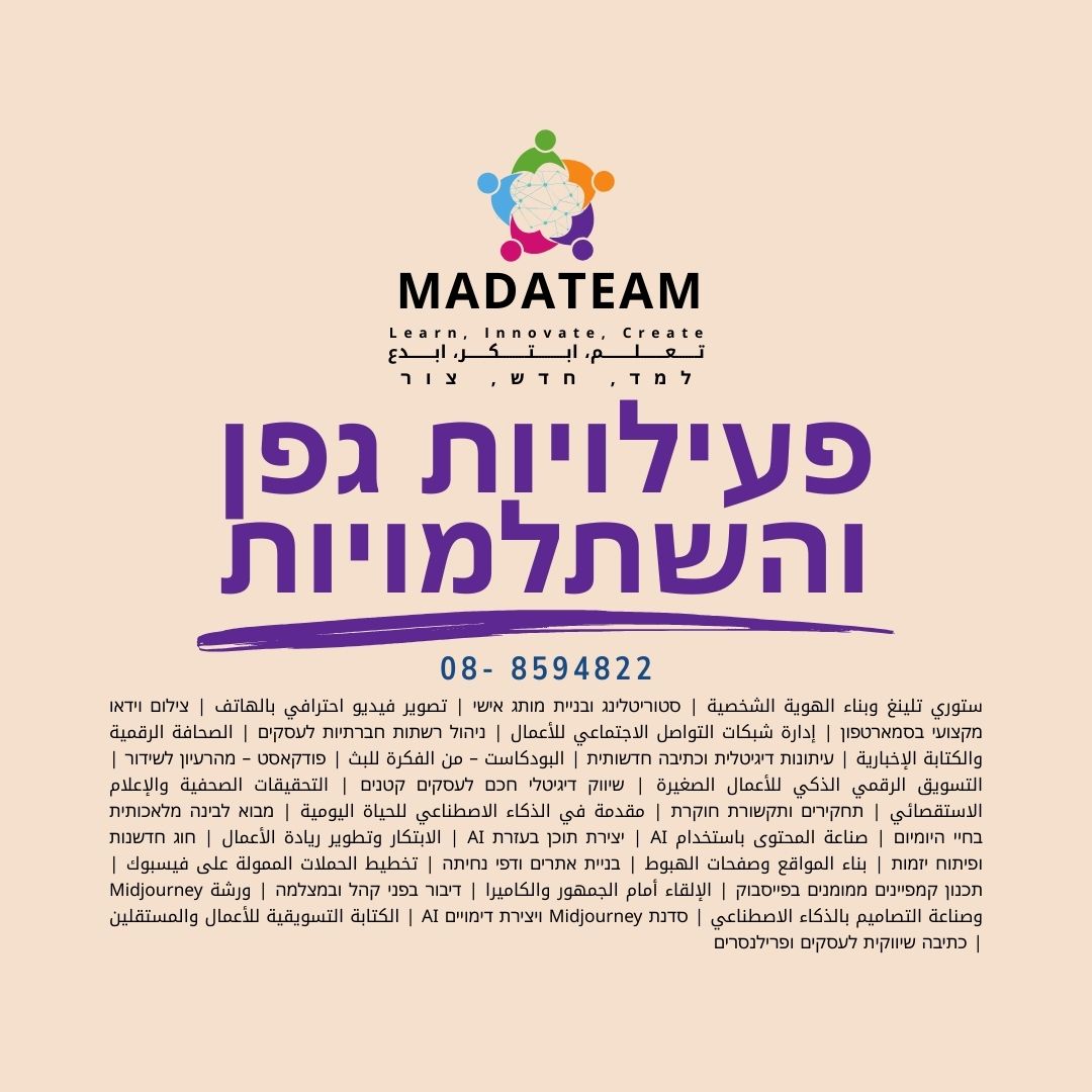 🔹 ستوري تلينغ وبناء الهوية الشخصية | סטוריטלינג ובניית מותג אישי 🔹 تصوير فيديو احترافي بالهاتف | צילום וידאו מקצועי בסמארטפון 🔹 إدارة شبكات التواصل الاجتماعي للأعمال | ניהול רשתות חברתיות לעסקים 🔹 الصحافة الرقمية والكتابة الإخبارية | עיתונות דיגיטלית וכתיבה חדשותית 🔹 البودكاست – من الفكرة للبث | פודקאסט – מהרעיון לשידור 🔹 التسويق الرقمي الذكي للأعمال الصغيرة | שיווק דיגיטלי חכם לעסקים קטנים 🔹 التحقيقات الصحفية والإعلام الاستقصائي | תחקירים ותקשורת חוקרת 🔹 مقدمة في الذكاء الاصطناعي للحياة اليومية | מבוא לבינה מלאכותית בחיי היומיום 🔹 صناعة المحتوى باستخدام AI | יצירת תוכן בעזרת AI 🔹 الابتكار وتطوير ريادة الأعمال | חוג חדשנות ופיתוח יזמות 🔹 بناء المواقع وصفحات الهبوط | בניית אתרים ודפי נחיתה 🔹 تخطيط الحملات الممولة على فيسبوك | תכנון קמפיינים ממומנים בפייסבוק 🔹 الإلقاء أمام الجمهور والكاميرا | דיבור בפני קהל ובמצלמה 🔹 ورشة Midjourney وصناعة التصاميم بالذكاء الاصطناعي | סדנת Midjourney ויצירת דימויים AI 🔹 الكتابة التسويقية للأعمال والمستقلين | כתיבה שיווקית לעסקים ופרילנסרים